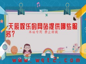 天辰娱乐的网站提供哪些服务?