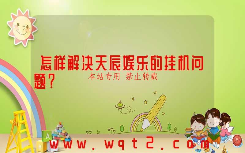 怎样解决天辰娱乐的挂机问题？-第1张图片