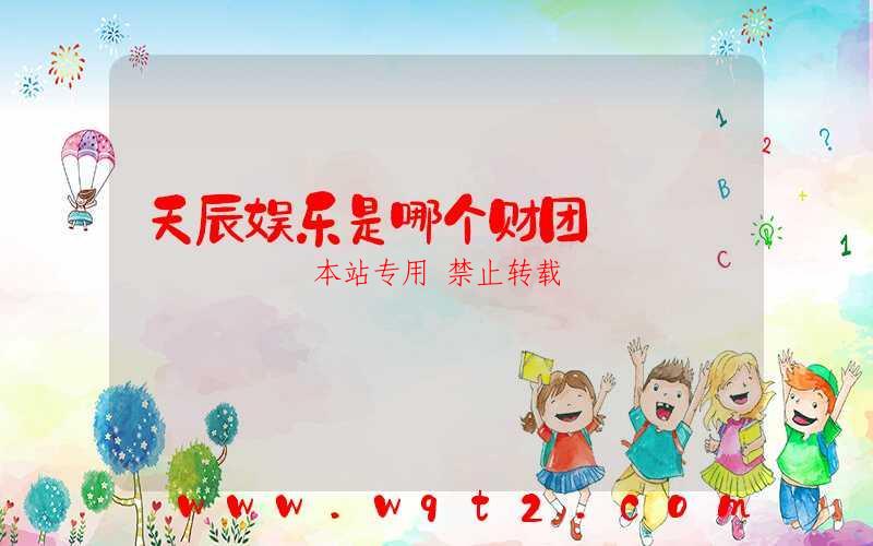 天辰娱乐是哪个财团-第1张图片