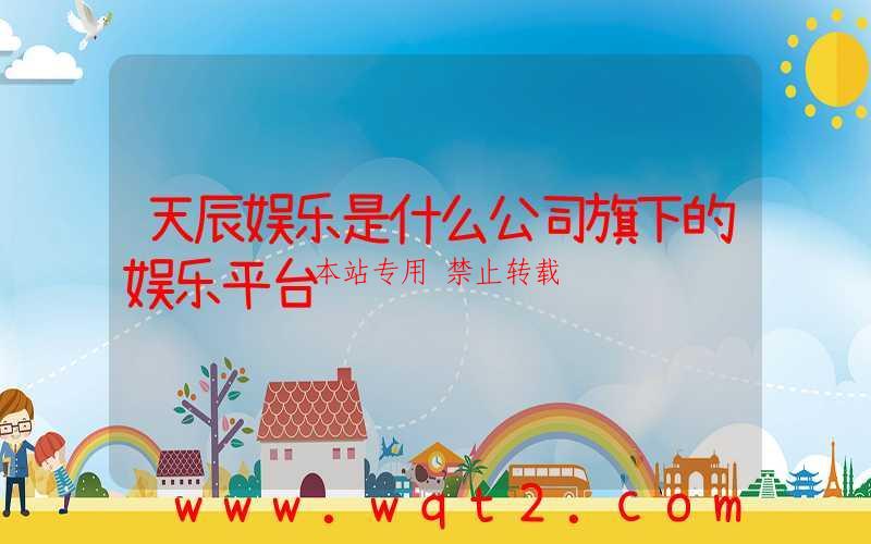 天辰娱乐是什么公司旗下的娱乐平台-第1张图片