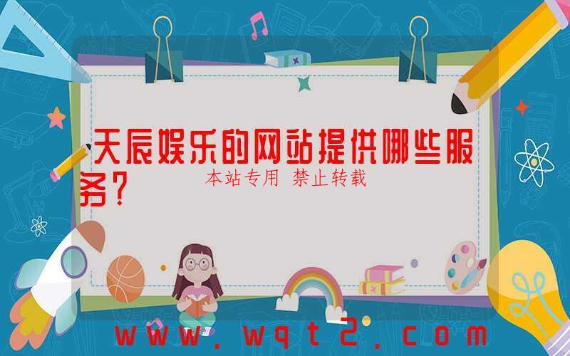 天辰娱乐的网站提供哪些服务？-第1张图片