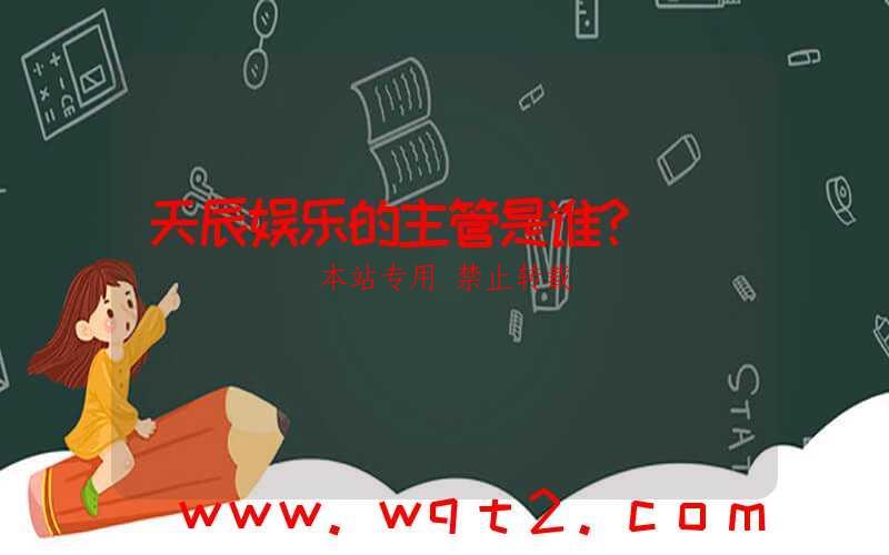 天辰娱乐的主管是谁？-第1张图片
