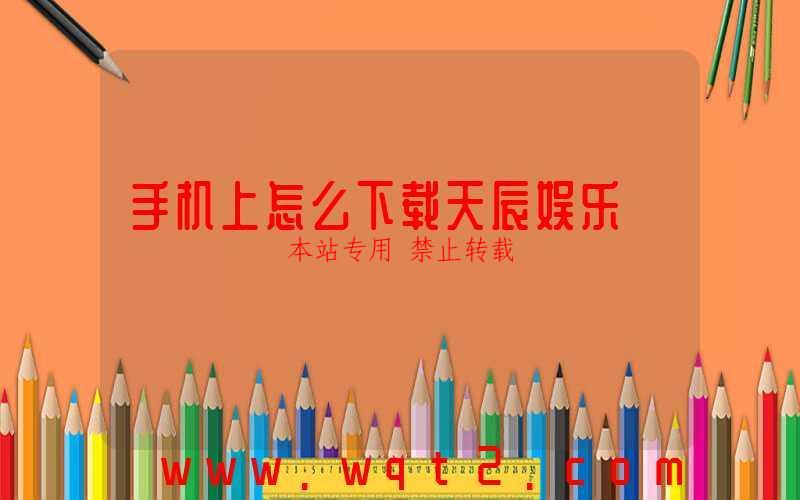 手机上怎么下载天辰娱乐-第1张图片