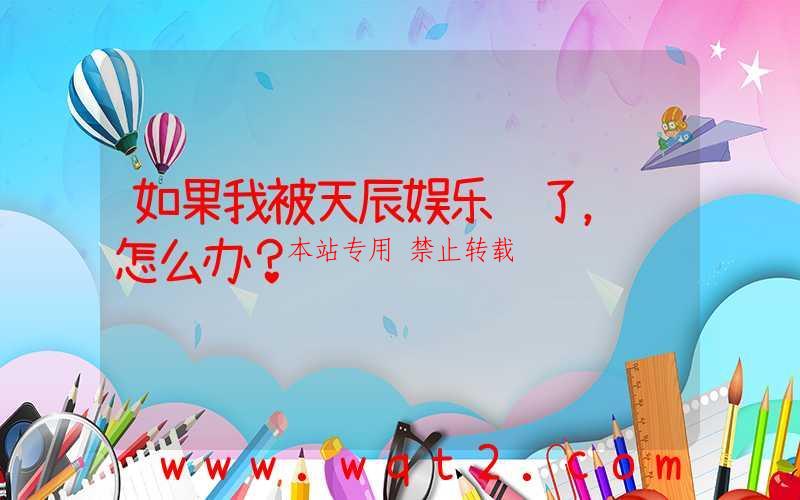 如果我被天辰娱乐骗了，该怎么办？-第1张图片