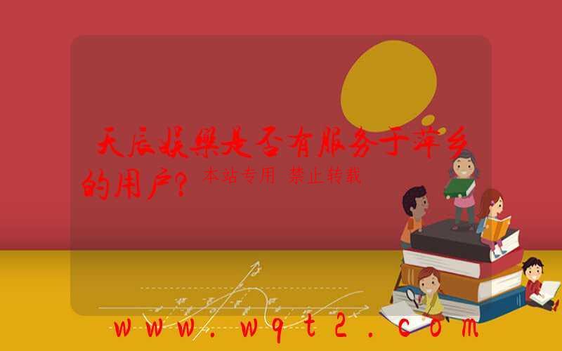 天辰娱乐是否有服务于萍乡的用户？-第1张图片